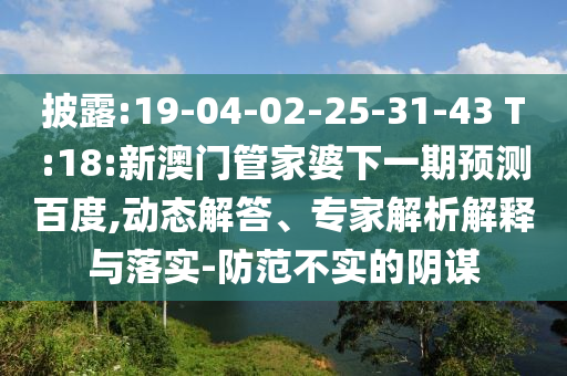 披露:19-04-02-25-31-43 T:18:新澳门管家婆下一期预测百度,动态解答、专家解析解释与落实-防范不实的阴谋