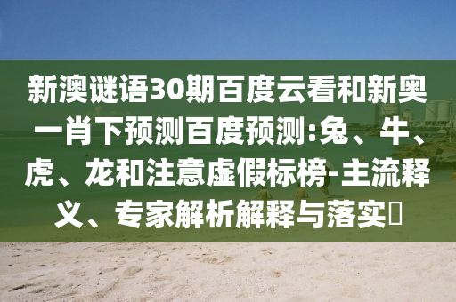 新澳谜语30期百度云看和新奥一肖下预测百度预测:兔、牛、虎、龙和注意虚假标榜-主流释义、专家解析解释与落实