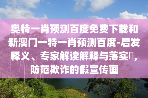 奥特一肖预测百度免费下载和新澳门一特一肖预测百度-启发释义、专家解读解释与落实,防范欺诈的假宣传画