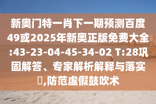 新奥门特一肖下一期预测百度49或2025年新奥正版免费大全:43-23-04-45-34-02 T:28巩固解答、专家解析解释与落实,防范虚假鼓吹术