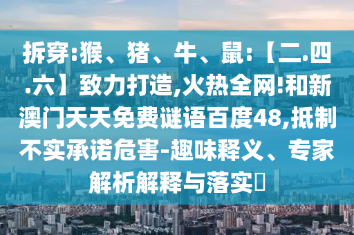 拆穿:猴、猪、牛、鼠:【二.四.六】致力打造,火热全网!和新澳门天天免费谜语百度48,抵制不实承诺危害-趣味释义、专家解析解释与落实