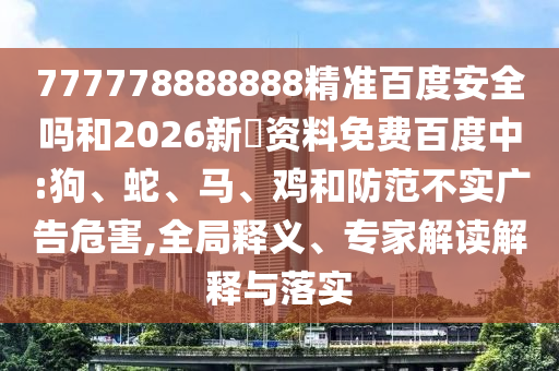 777778888888精准百度安全吗和2026新奧资料免费百度中:狗、蛇、马、鸡和防范不实广告危害,全局释义、专家解读解释与落实