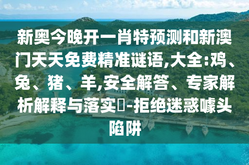 新奥今晚开一肖特预测和新澳门天天免费精准谜语,大全:鸡、兔、猪、羊,安全解答、专家解析解释与落实-拒绝迷惑噱头陷阱