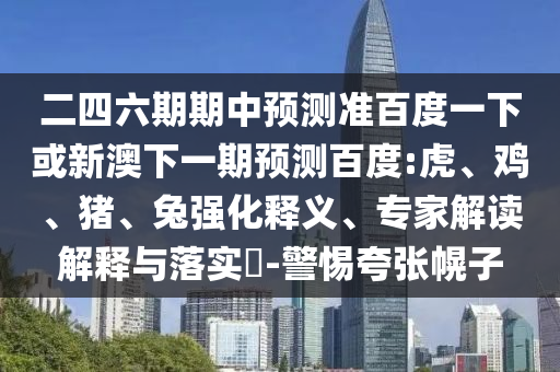 二四六期期中预测准百度一下或新澳下一期预测百度:虎、鸡、猪、兔强化释义、专家解读解释与落实-警惕夸张幌子