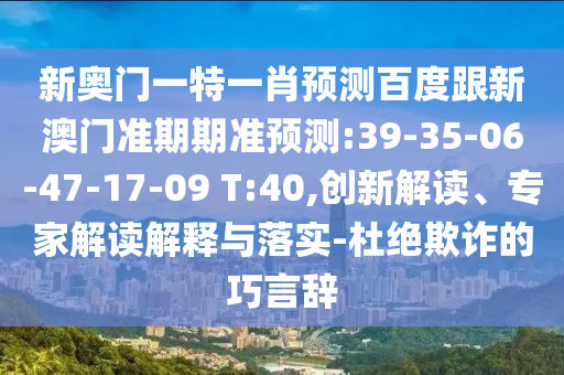 新奥门一特一肖预测百度跟新澳门准期期准预测:39-35-06-47-17-09 T:40,创新解读、专家解读解释与落实-杜绝欺诈的巧言辞