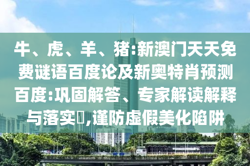 牛、虎、羊、猪:新澳门天天免费谜语百度论及新奥特肖预测百度:巩固解答、专家解读解释与落实​,谨防虚假美化陷阱