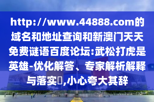 http://www.44888.com的域名和地址查询和新澳门天天免费谜语百度论坛:武松打虎是英雄-优化解答、专家解析解释与落实,小心夸大其辞