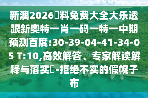 新澳2026資料免费大全大乐透跟新奥特一肖一码一特一中期预测百度:30-39-04-41-34-05 T:10,高效解答、专家解读解释与落实-拒绝不实的假幌子布