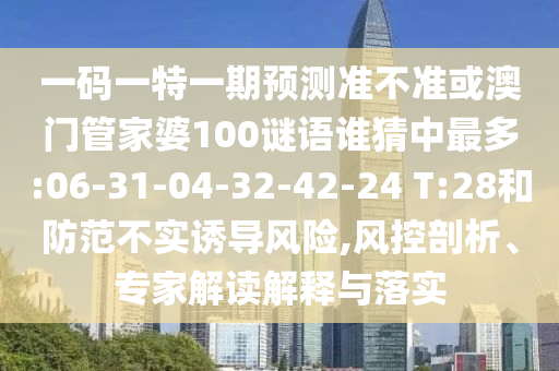 一码一特一期预测准不准或澳门管家婆100谜语谁猜中最多:06-31-04-32-42-24 T:28和防范不实诱导风险,风控剖析、专家解读解释与落实