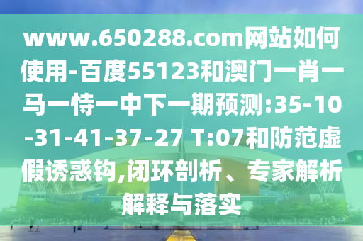 www.650288.com网站如何使用-百度55123和澳门一肖一马一恃一中下一期预测:35-10-31-41-37-27 T:07和防范虚假诱惑钩,闭环剖析、专家解析解释与落实