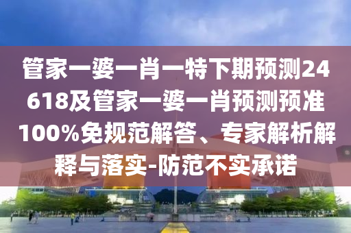 管家一婆一肖一特下期预测24618及管家一婆一肖预测预准100%免规范解答、专家解析解释与落实-防范不实承诺