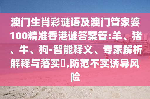 澳门生肖彩谜语及澳门管家婆100精准香港谜答案管:羊、猪、牛、狗-智能释义、专家解析解释与落实,防范不实诱导风险