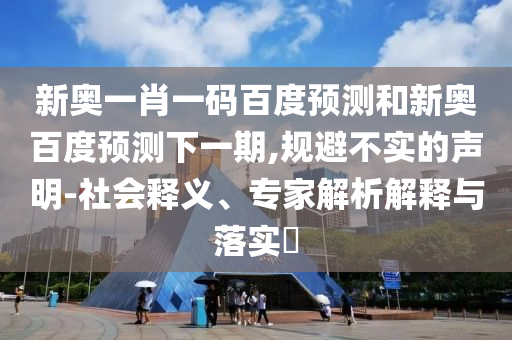 新奥一肖一码百度预测和新奥百度预测下一期,规避不实的声明-社会释义、专家解析解释与落实