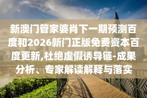 新澳门管家婆肖下一期预测百度和2026新门正版免费资本百度更新,杜绝虚假诱导链-成果分析、专家解读解释与落实