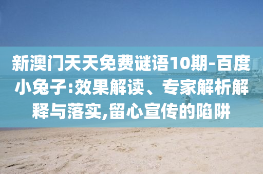 新澳门天天免费谜语10期-百度小兔子:效果解读、专家解析解释与落实,留心宣传的陷阱