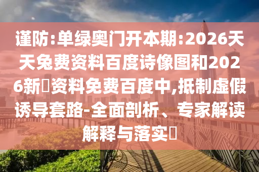 谨防:单绿奥门开本期:2026天天兔费资料百度诗像图和2026新奧资料免费百度中,抵制虚假诱导套路-全面剖析、专家解读解释与落实​