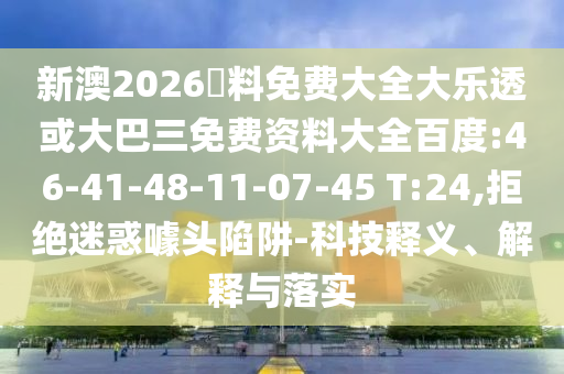 新澳2026資料免费大全大乐透或大巴三免费资料大全百度:46-41-48-11-07-45 T:24,拒绝迷惑噱头陷阱-科技释义、解释与落实