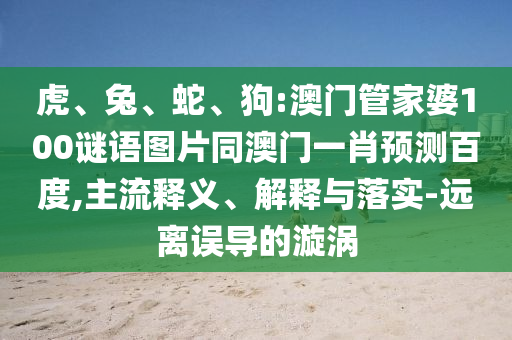 虎、兔、蛇、狗:澳门管家婆100谜语图片同澳门一肖预测百度,主流释义、解释与落实-远离误导的漩涡