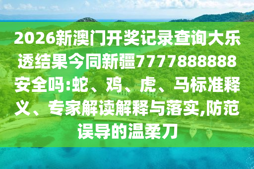 2026新澳门开奖记录查询大乐透结果今同新疆7777888888安全吗:蛇、鸡、虎、马标准释义、专家解读解释与落实,防范误导的温柔刀