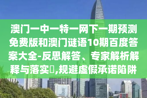 澳门一中一特一网下一期预测免费版和澳门谜语10期百度答案大全-反思解答、专家解析解释与落实,规避虚假承诺陷阱