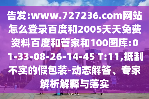告发:www.727236.com网站怎么登录百度和2005天天免费资料百度和管家和100图库:01-33-08-26-14-45 T:11,抵制不实的假包装-动态解答、专家解析解释与落实