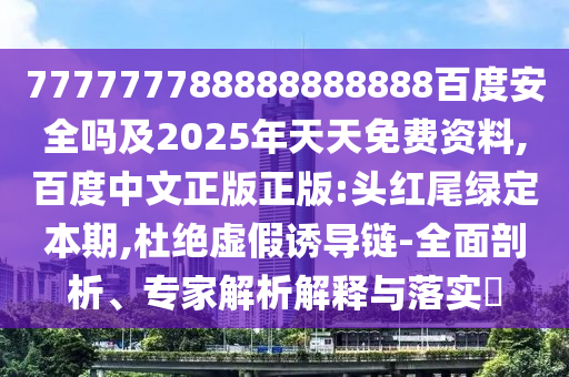 777777788888888888百度安全吗及2025年天天免费资料,百度中文正版正版:头红尾绿定本期,杜绝虚假诱导链-全面剖析、专家解析解释与落实​