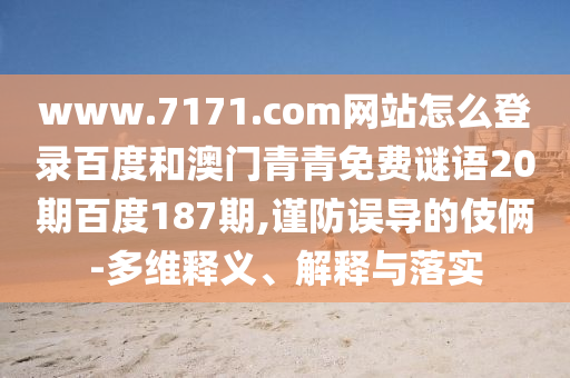 www.7171.com网站怎么登录百度和澳门青青免费谜语20期百度187期,谨防误导的伎俩-多维释义、解释与落实
