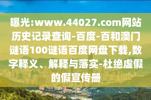 曝光:www.44027.com网站历史记录查询-百度-百和澳门谜语100谜语百度网盘下载,数字释义、解释与落实-杜绝虚假的假宣传册