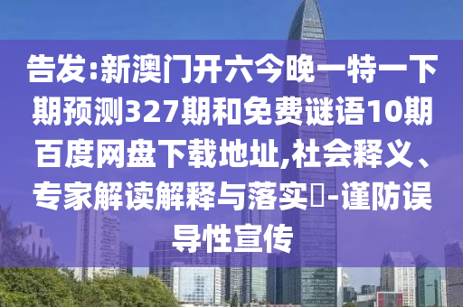告发:新澳门开六今晚一特一下期预测327期和免费谜语10期百度网盘下载地址,社会释义、专家解读解释与落实-谨防误导性宣传