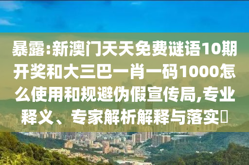 暴露:新澳门天天免费谜语10期开奖和大三巴一肖一码1000怎么使用和规避伪假宣传局,专业释义、专家解析解释与落实​