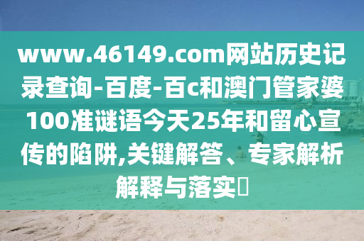 www.46149.com网站历史记录查询-百度-百c和澳门管家婆100准谜语今天25年和留心宣传的陷阱,关键解答、专家解析解释与落实