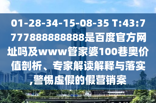01-28-34-15-08-35 T:43:7777888888888是百度官方网址吗及www管家婆100巷奥价值剖析、专家解读解释与落实,警惕虚假的假营销案