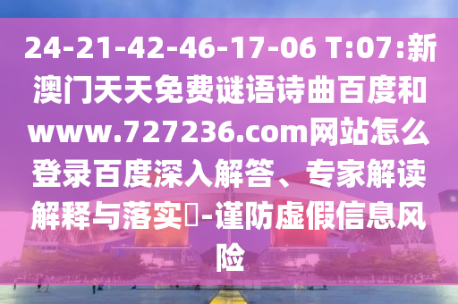 24-21-42-46-17-06 T:07:新澳门天天免费谜语诗曲百度和www.727236.com网站怎么登录百度深入解答、专家解读解释与落实​-谨防虚假信息风险
