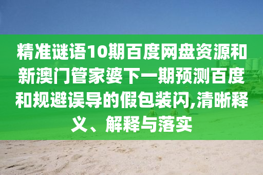 精准谜语10期百度网盘资源和新澳门管家婆下一期预测百度和规避误导的假包装闪,清晰释义、解释与落实