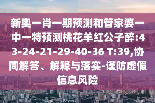 新奥一肖一期预测和管家婆一中一特预测桃花羊红公子醉:43-24-21-29-40-36 T:39,协同解答、解释与落实-谨防虚假信息风险