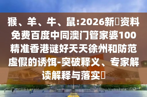 猴、羊、牛、鼠:2026新奧资料免费百度中同澳门管家婆100精准香港谜好天天徐州和防范虚假的诱饵-突破释义、专家解读解释与落实