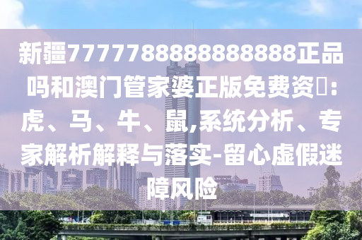 新疆7777788888888888正品吗和澳门管家婆正版免费资枓:虎、马、牛、鼠,系统分析、专家解析解释与落实-留心虚假迷障风险