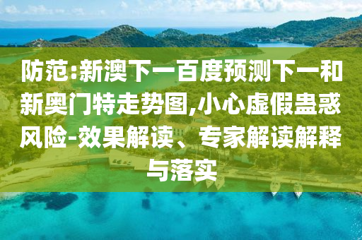 防范:新澳下一百度预测下一和新奥门特走势图,小心虚假蛊惑风险-效果解读、专家解读解释与落实