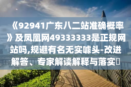 《92941广东八二站准确概率》及凤凰网49333333是正规网站吗,规避有名无实噱头-改进解答、专家解读解释与落实