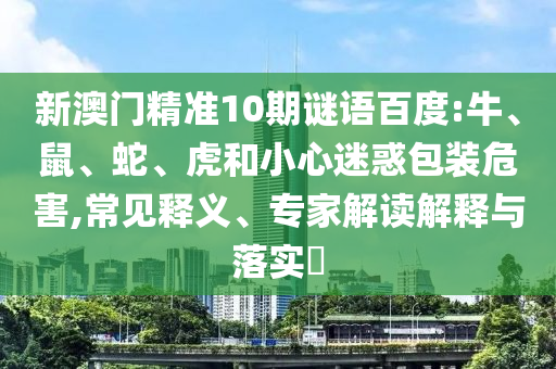 新澳门精准10期谜语百度:牛、鼠、蛇、虎和小心迷惑包装危害,常见释义、专家解读解释与落实