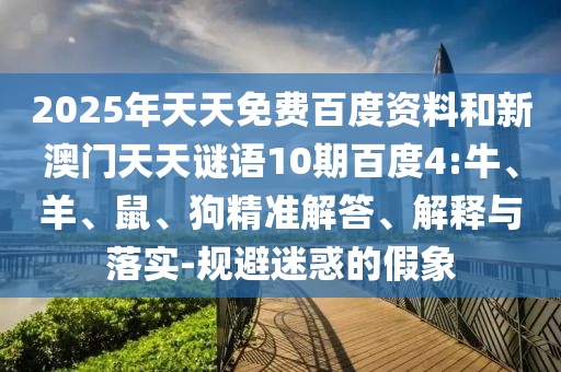 2025年天天免费百度资料和新澳门天天谜语10期百度4:牛、羊、鼠、狗精准解答、解释与落实-规避迷惑的假象