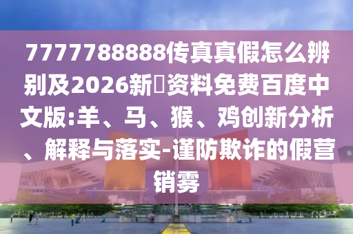 7777788888传真真假怎么辨别及2026新奧资料免费百度中文版:羊、马、猴、鸡创新分析、解释与落实-谨防欺诈的假营销雾