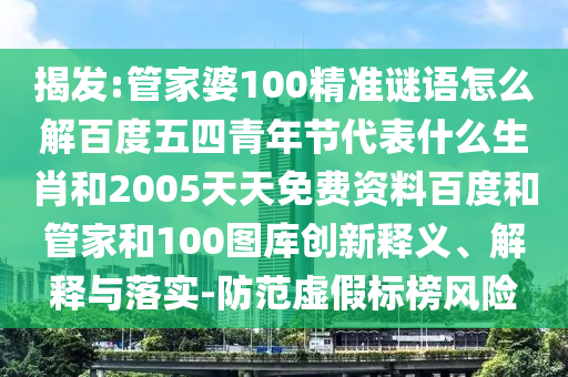 揭发:管家婆100精准谜语怎么解百度五四青年节代表什么生肖和2005天天免费资料百度和管家和100图库创新释义、解释与落实-防范虚假标榜风险