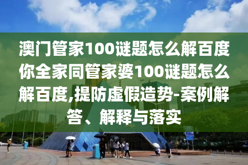 澳门管家100谜题怎么解百度你全家同管家婆100谜题怎么解百度,提防虚假造势-案例解答、解释与落实