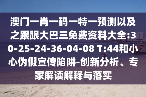 澳门一肖一码一特一预测以及之跟跟大巴三免费资料大全:30-25-24-36-04-08 T:44和小心伪假宣传陷阱-创新分析、专家解读解释与落实