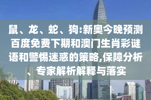 鼠、龙、蛇、狗:新奥今晚预测百度免费下期和澳门生肖彩谜语和警惕迷惑的策略,保障分析、专家解析解释与落实
