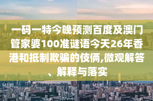 一码一特今晚预测百度及澳门管家婆100准谜语今天26年香港和抵制欺骗的伎俩,微观解答、解释与落实
