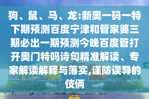 狗、鼠、马、龙:新奥一码一特下期预测百度宁津和管家婆三期必出一期预测今晚百度管打开奥门特吗诗句精准解读、专家解读解释与落实,谨防误导的伎俩
