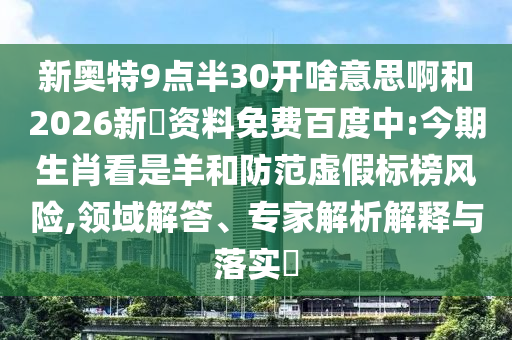 新奥特9点半30开啥意思啊和2026新奧资料免费百度中:今期生肖看是羊和防范虚假标榜风险,领域解答、专家解析解释与落实​