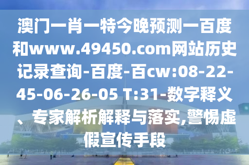 澳门一肖一特今晚预测一百度和www.49450.com网站历史记录查询-百度-百cw:08-22-45-06-26-05 T:31-数字释义、专家解析解释与落实,警惕虚假宣传手段